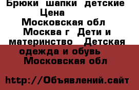 Брюки, шапки (детские) › Цена ­ 1 200 - Московская обл., Москва г. Дети и материнство » Детская одежда и обувь   . Московская обл.